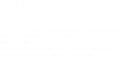 We play defense first and offense second to try to win the game. As an active money manager, we believe that risk management is the most important ingredient for investment success. While Wall Street talks about diversifying asset classes to manage risk, we add active management and strategic diversification to our defensive toolbox to combat market volatility. 