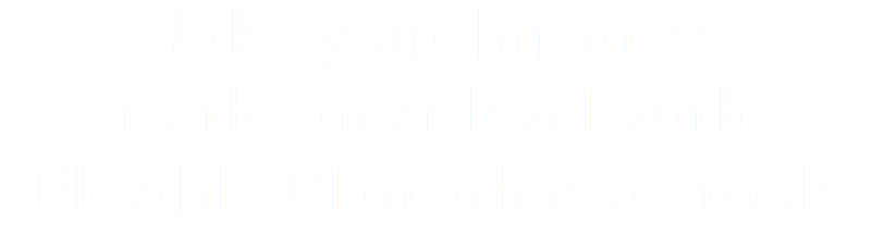 Take your business  to the next level with Flexible Plan advisors tools